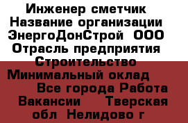 Инженер-сметчик › Название организации ­ ЭнергоДонСтрой, ООО › Отрасль предприятия ­ Строительство › Минимальный оклад ­ 35 000 - Все города Работа » Вакансии   . Тверская обл.,Нелидово г.